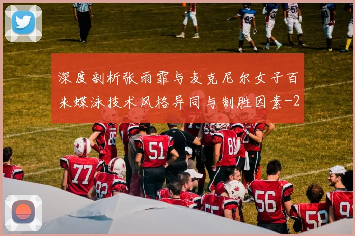 深度剖析张雨霏与麦克尼尔女子百米蝶泳技术风格异同与制胜因素